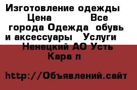 Изготовление одежды. › Цена ­ 1 000 - Все города Одежда, обувь и аксессуары » Услуги   . Ненецкий АО,Усть-Кара п.